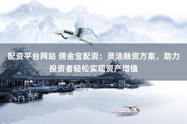 配资平台网站 佣金宝配资：灵活融资方案，助力投资者轻松实现资产增值