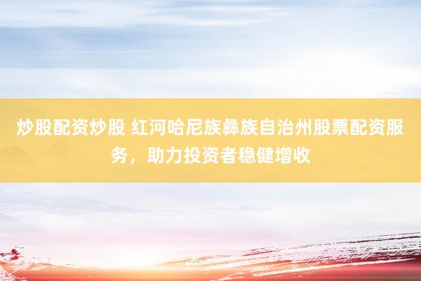 炒股配资炒股 红河哈尼族彝族自治州股票配资服务，助力投资者稳健增收
