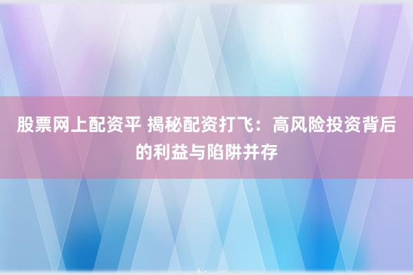 股票网上配资平 揭秘配资打飞：高风险投资背后的利益与陷阱并存