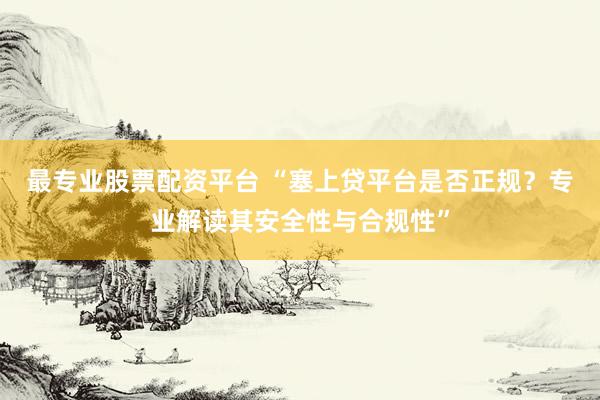 最专业股票配资平台 “塞上贷平台是否正规？专业解读其安全性与合规性”