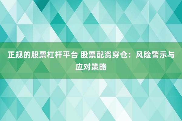 正规的股票杠杆平台 股票配资穿仓：风险警示与应对策略