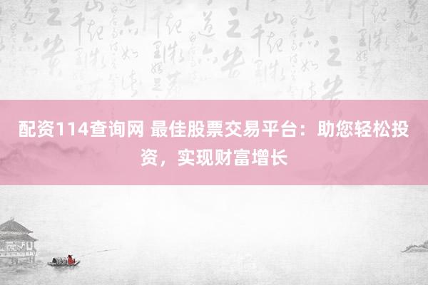 配资114查询网 最佳股票交易平台：助您轻松投资，实现财富增长