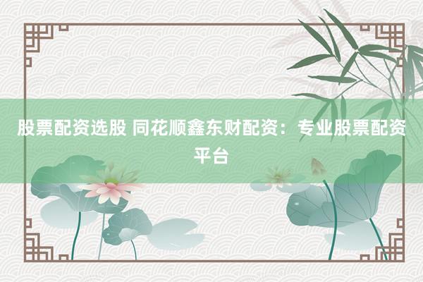 股票配资选股 同花顺鑫东财配资：专业股票配资平台