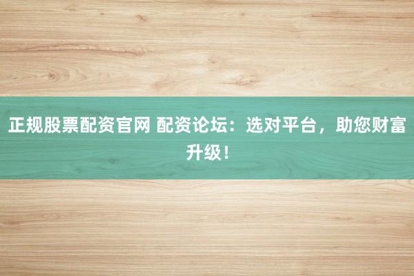 正规股票配资官网 配资论坛：选对平台，助您财富升级！