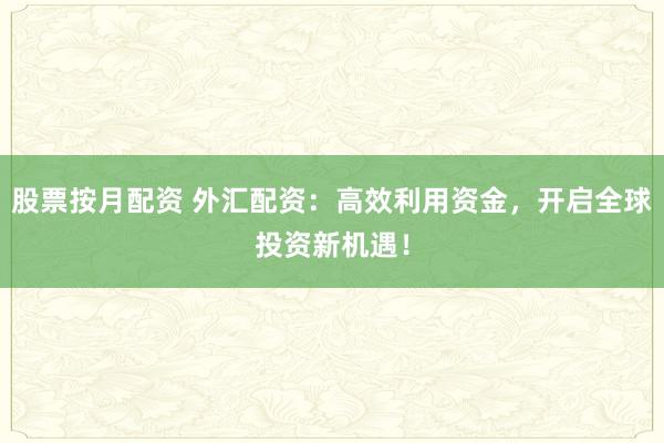股票按月配资 外汇配资：高效利用资金，开启全球投资新机遇！