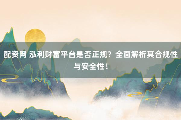 配资网 泓利财富平台是否正规？全面解析其合规性与安全性！