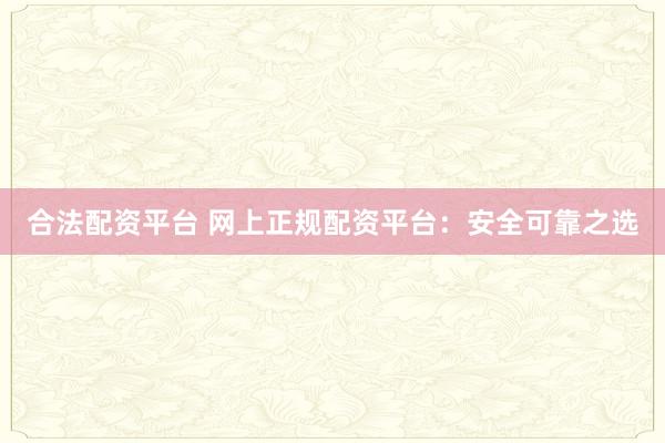 合法配资平台 网上正规配资平台：安全可靠之选