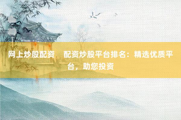 网上炒股配资    配资炒股平台排名：精选优质平台，助您投资