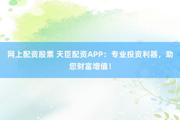 网上配资股票 天臣配资APP：专业投资利器，助您财富增值！