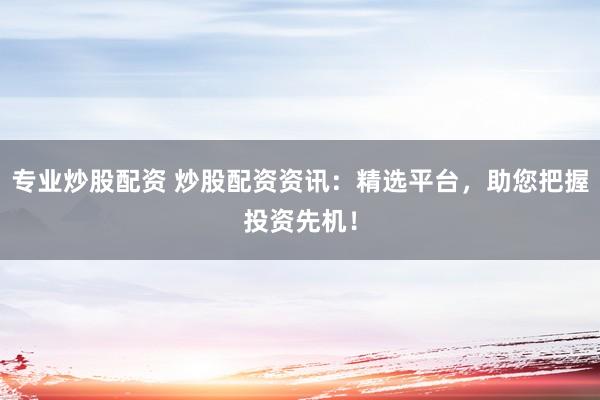 专业炒股配资 炒股配资资讯：精选平台，助您把握投资先机！