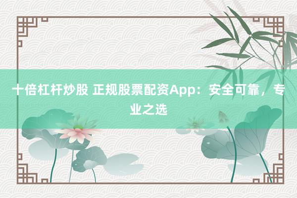 十倍杠杆炒股 正规股票配资App：安全可靠，专业之选