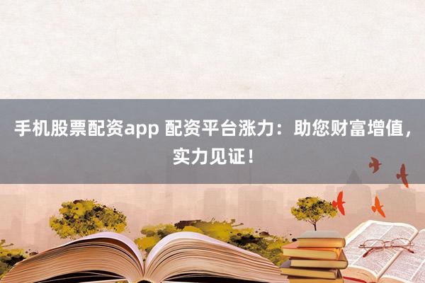 手机股票配资app 配资平台涨力：助您财富增值，实力见证！