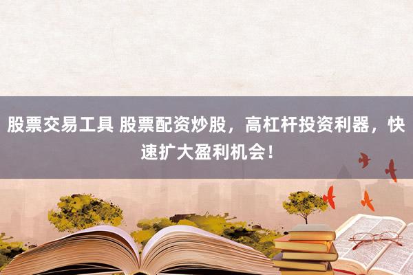 股票交易工具 股票配资炒股，高杠杆投资利器，快速扩大盈利机会！