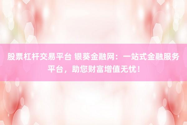 股票杠杆交易平台 银葵金融网：一站式金融服务平台，助您财富增值无忧！