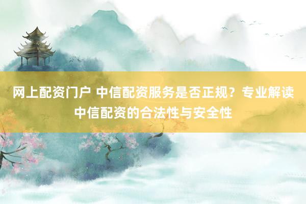 网上配资门户 中信配资服务是否正规？专业解读中信配资的合法性与安全性