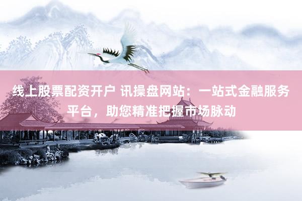 线上股票配资开户 讯操盘网站：一站式金融服务平台，助您精准把握市场脉动