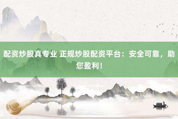 配资炒股真专业 正规炒股配资平台：安全可靠，助您盈利！