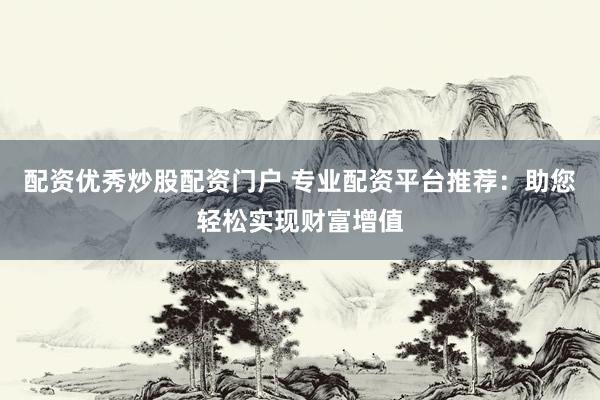 配资优秀炒股配资门户 专业配资平台推荐：助您轻松实现财富增值