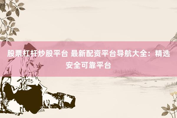 股票杠杆炒股平台 最新配资平台导航大全：精选安全可靠平台