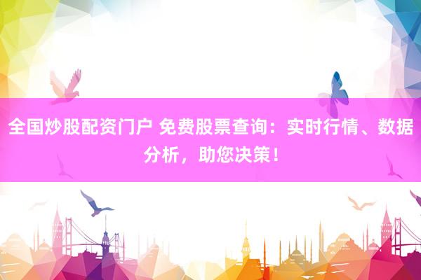 全国炒股配资门户 免费股票查询：实时行情、数据分析，助您决策！