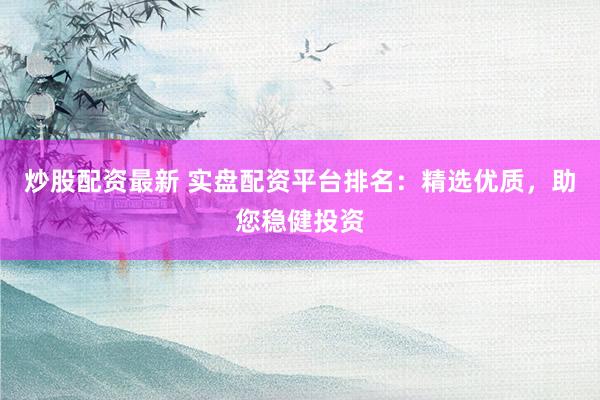 炒股配资最新 实盘配资平台排名：精选优质，助您稳健投资