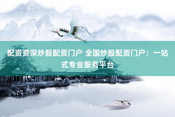 配资资深炒股配资门户 全国炒股配资门户：一站式专业服务平台