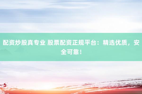 配资炒股真专业 股票配资正规平台：精选优质，安全可靠！