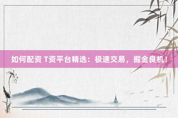 如何配资 T资平台精选：极速交易，掘金良机！