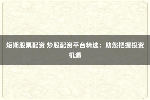 短期股票配资 炒股配资平台精选：助您把握投资机遇