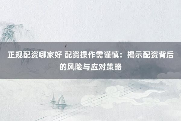 正规配资哪家好 配资操作需谨慎：揭示配资背后的风险与应对策略
