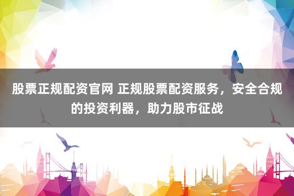 股票正规配资官网 正规股票配资服务，安全合规的投资利器，助力股市征战