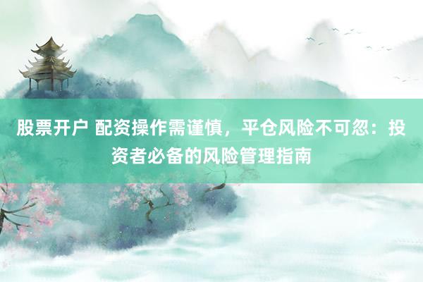 股票开户 配资操作需谨慎，平仓风险不可忽：投资者必备的风险管理指南
