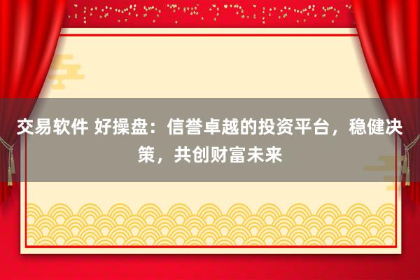 交易软件 好操盘：信誉卓越的投资平台，稳健决策，共创财富未来