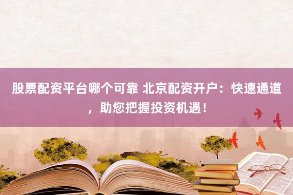 股票配资平台哪个可靠 北京配资开户：快速通道，助您把握投资机遇！