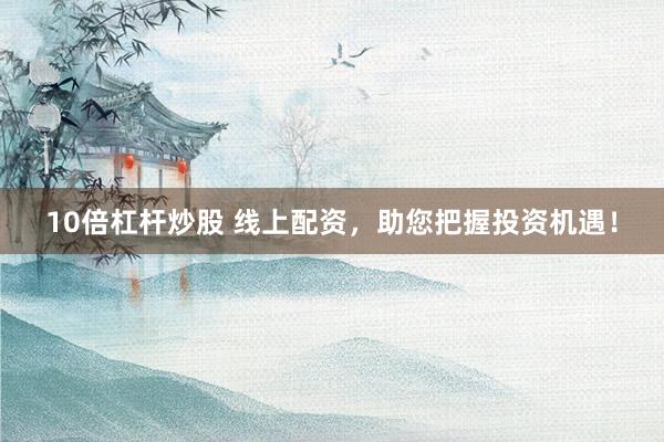10倍杠杆炒股 线上配资，助您把握投资机遇！