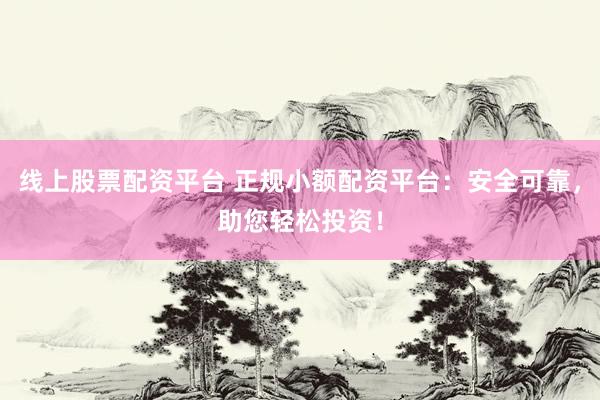 线上股票配资平台 正规小额配资平台：安全可靠，助您轻松投资！