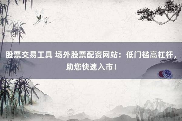 股票交易工具 场外股票配资网站：低门槛高杠杆，助您快速入市！