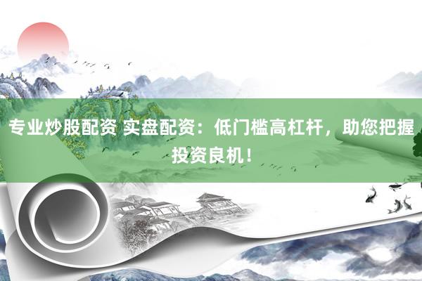 专业炒股配资 实盘配资：低门槛高杠杆，助您把握投资良机！