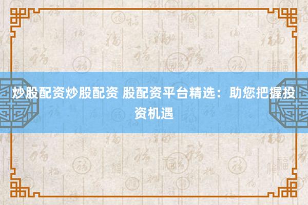 炒股配资炒股配资 股配资平台精选：助您把握投资机遇