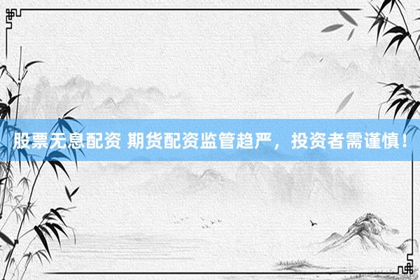股票无息配资 期货配资监管趋严，投资者需谨慎！