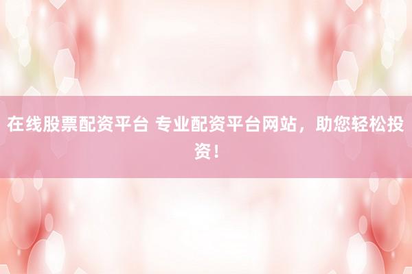在线股票配资平台 专业配资平台网站，助您轻松投资！
