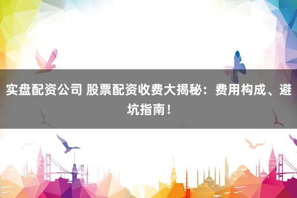 实盘配资公司 股票配资收费大揭秘：费用构成、避坑指南！