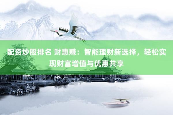 配资炒股排名 财惠赚：智能理财新选择，轻松实现财富增值与优惠共享