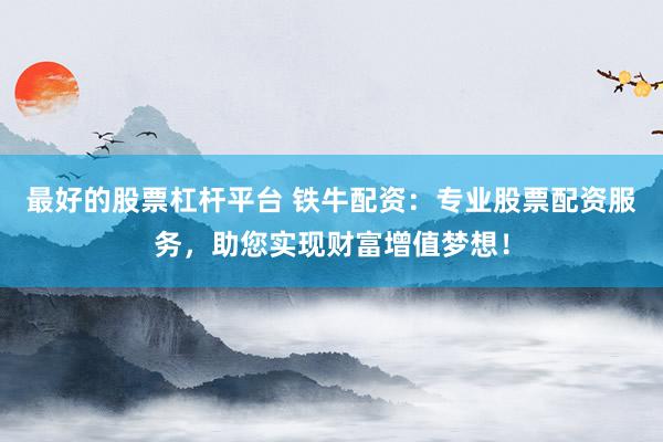 最好的股票杠杆平台 铁牛配资：专业股票配资服务，助您实现财富增值梦想！