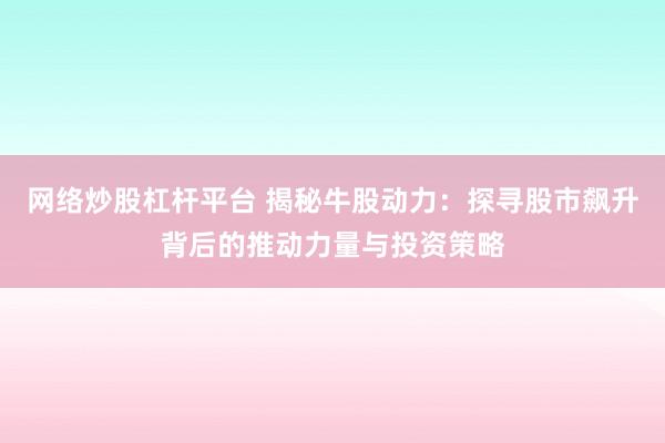 网络炒股杠杆平台 揭秘牛股动力：探寻股市飙升背后的推动力量与投资策略