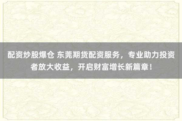 配资炒股爆仓 东莞期货配资服务，专业助力投资者放大收益，开启财富增长新篇章！