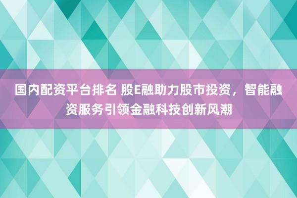 国内配资平台排名 股E融助力股市投资，智能融资服务引领金融科技创新风潮