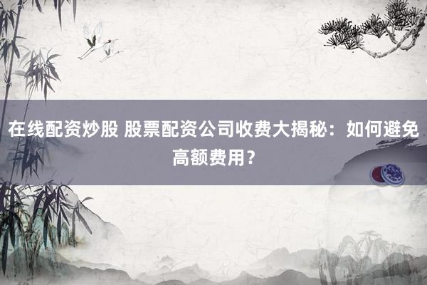在线配资炒股 股票配资公司收费大揭秘：如何避免高额费用？