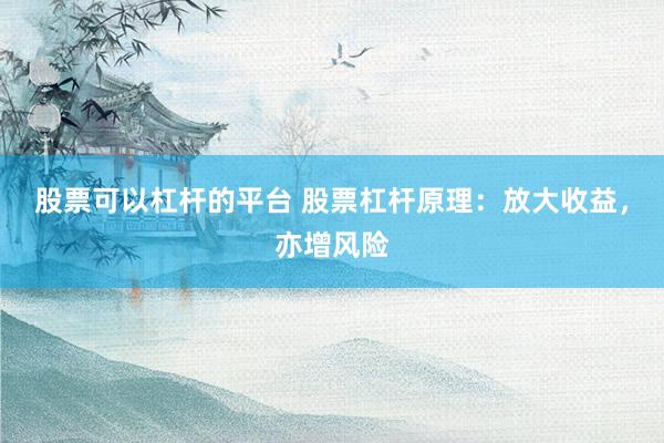 股票可以杠杆的平台 股票杠杆原理：放大收益，亦增风险