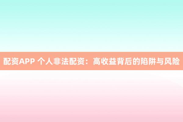 配资APP 个人非法配资：高收益背后的陷阱与风险